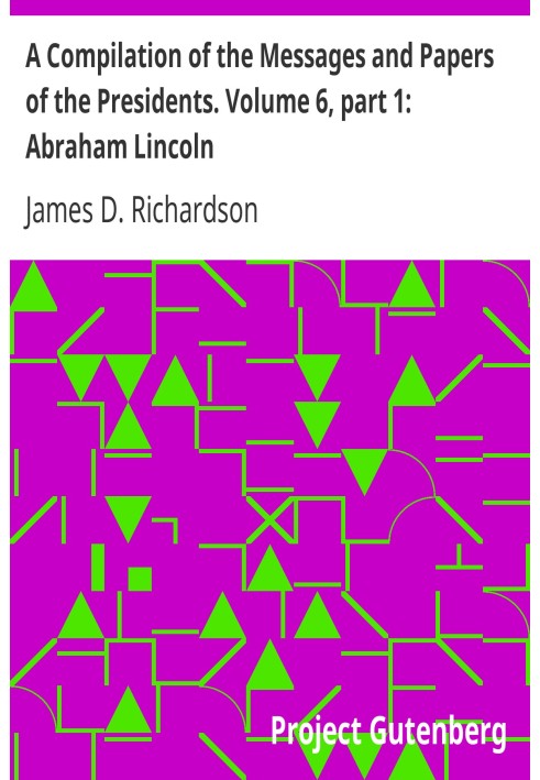 A Compilation of the Messages and Papers of the Presidents. Volume 6, part 1: Abraham Lincoln