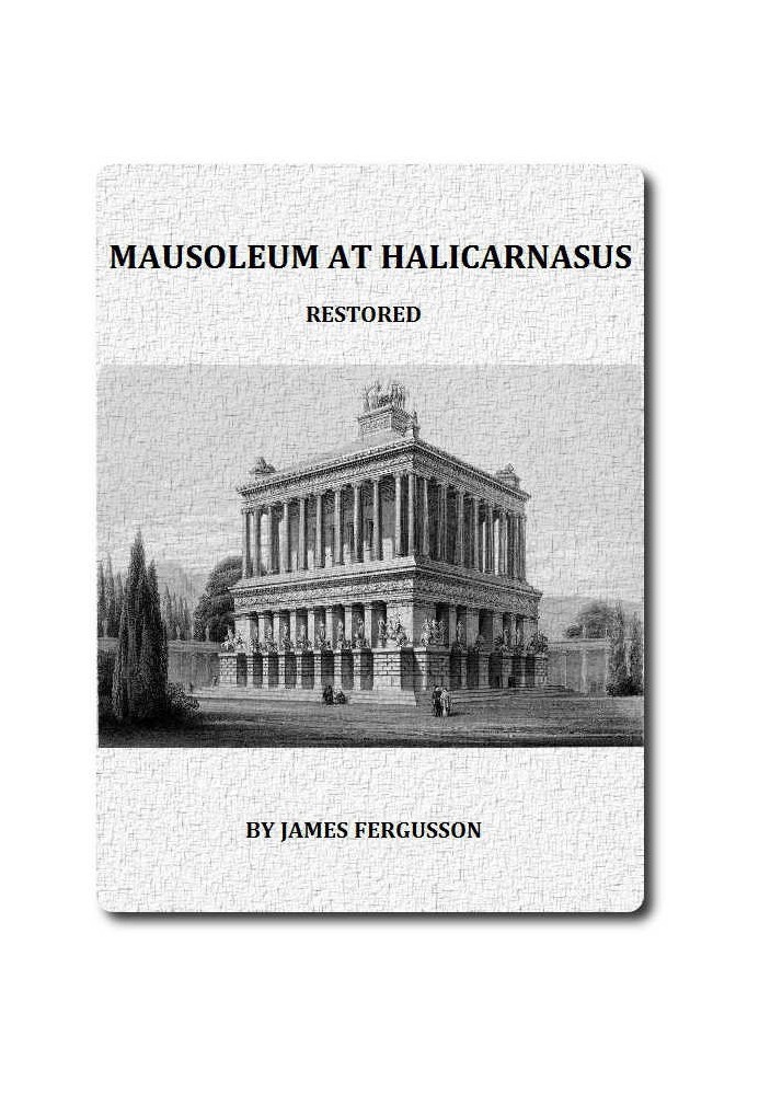 The Mausoleum at Halicarnassus Restored in Conformity With the Recently Discovered Remains