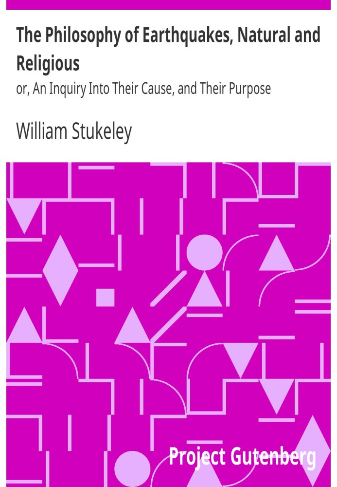 The Philosophy of Earthquakes, Natural and Religious or, An Inquiry Into Their Cause, and Their Purpose