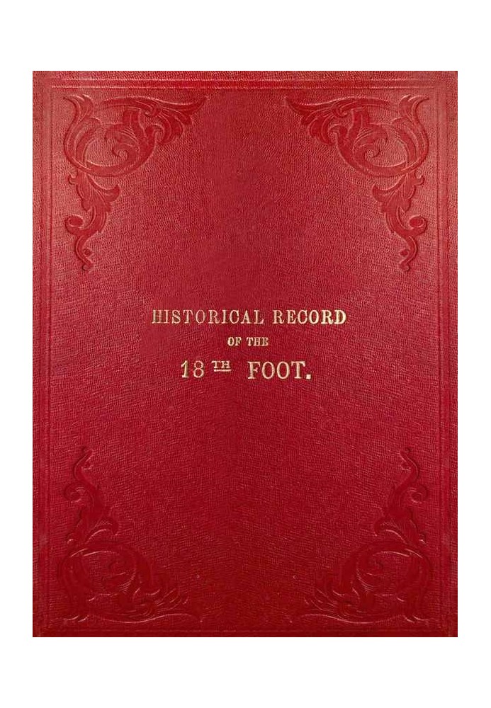 Historical Record of the Eighteenth, or the Royal Irish Regiment of Foot Containing an Account of the Formation of the Regiment 