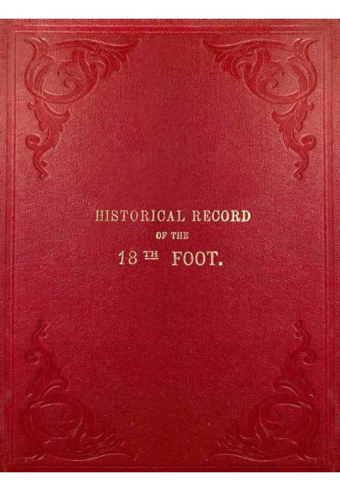 Historical Record of the Eighteenth, or the Royal Irish Regiment of Foot Containing an Account of the Formation of the Regiment 