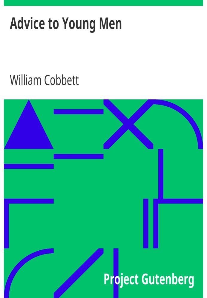Advice to Young Men And (Incidentally) to Young Women in the Middle and Higher Ranks of Life. In a Series of Letters, Addressed 