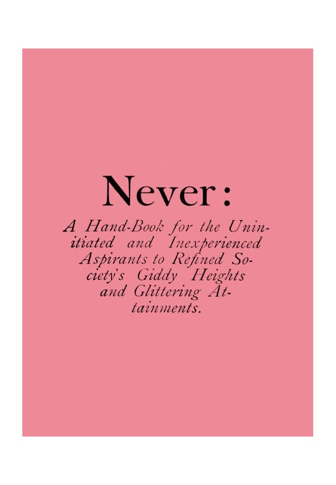 Never: A Hand-Book for the Uninitiated and Inexperienced Aspirants to Refined Society's Giddy Heights and Glittering Attainments