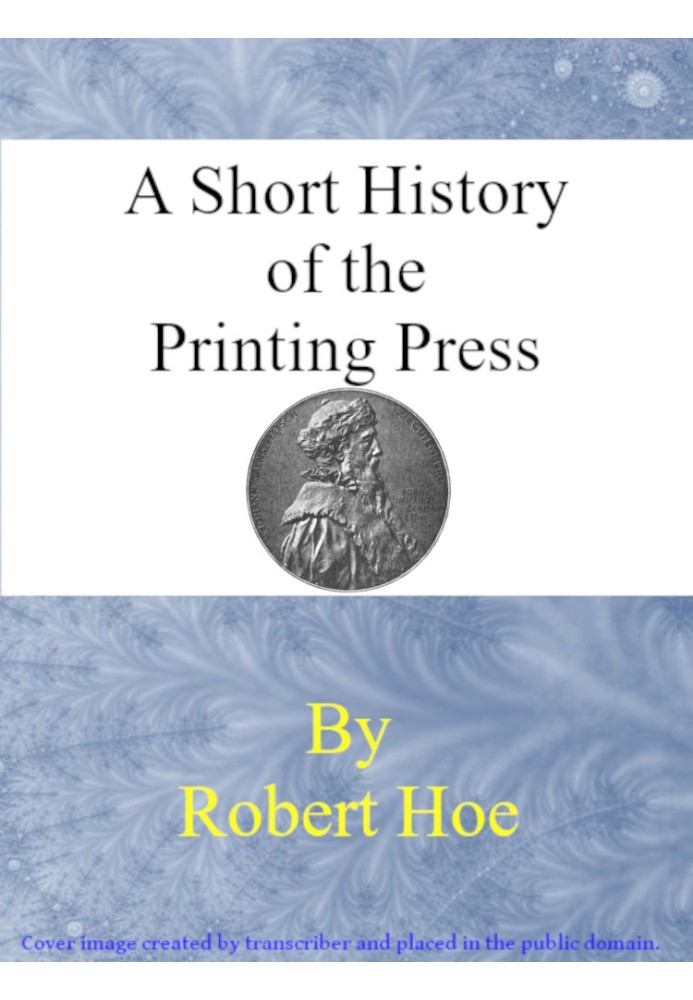 A short history of the printing press and of the improvements in printing machinery from the time of Gutenberg up to the present