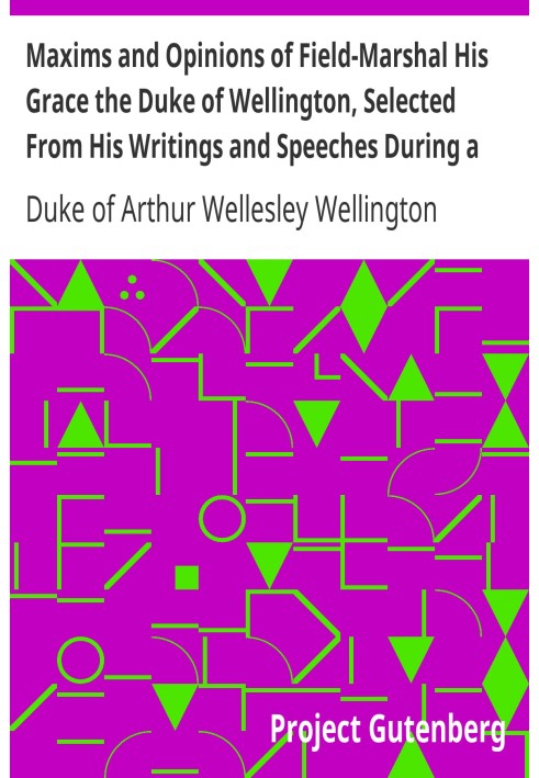 Maxims and Opinions of Field-Marshal His Grace the Duke of Wellington, Selected From His Writings and Speeches During a Public L