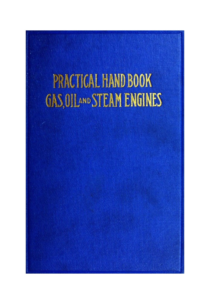 Practical Hand Book of Gas, Oil and Steam Engines Stationary, Marine, Traction; Gas Burners, Oil Burners, Etc.; Farm, Traction, 