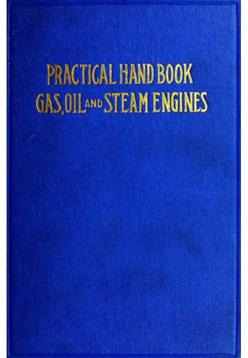 Practical Hand Book of Gas, Oil and Steam Engines Stationary, Marine, Traction; Gas Burners, Oil Burners, Etc.; Farm, Traction, 