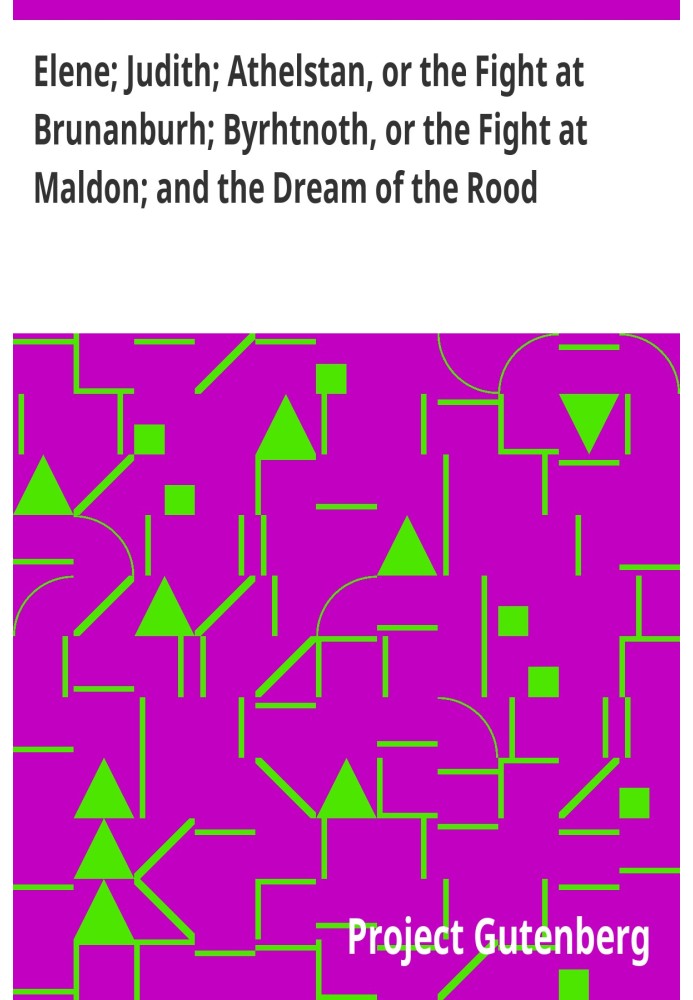 Elene; Judith; Athelstan, or the Fight at Brunanburh; Byrhtnoth, or the Fight at Maldon; and the Dream of the Rood Anglo-Saxon P