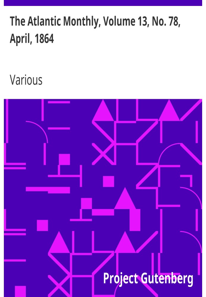 The Atlantic Monthly, Volume 13, No. 78, April, 1864 A Magazine of Literature, Art, and Politics