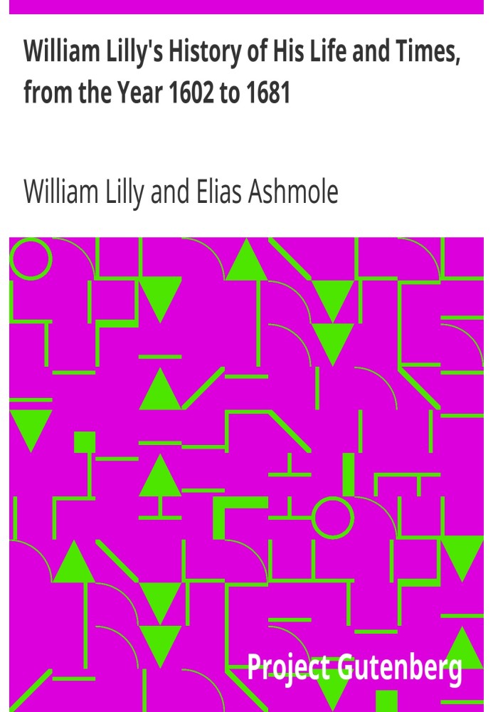 William Lilly's History of His Life and Times, from the Year 1602 to 1681