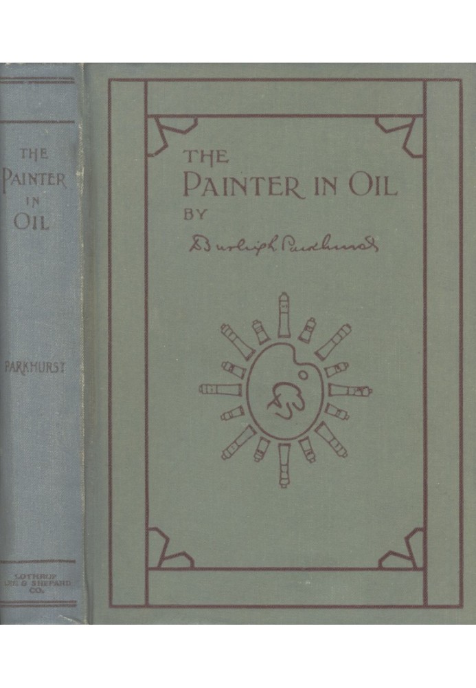 The Painter in Oil A complete treatise on the principles and technique necessary to the painting of pictures in oil colors