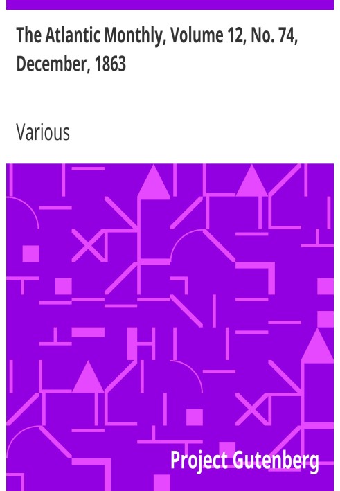 The Atlantic Monthly, Volume 12, No. 74, December, 1863 A Magazine of Literature, Art, and Politics