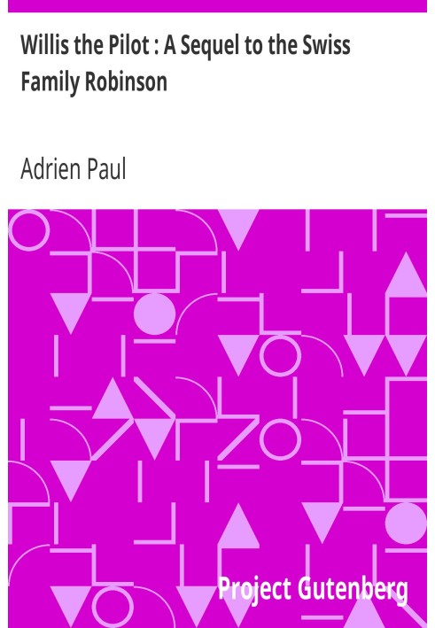 Willis the Pilot : A Sequel to the Swiss Family Robinson Or, Adventures of an Emigrant Family Wrecked on an Unknown Coast of the