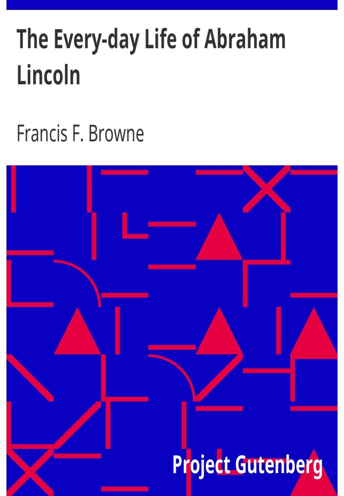 The Every-day Life of Abraham Lincoln A Narrative And Descriptive Biography With Pen-Pictures And Personal Recollections By Thos