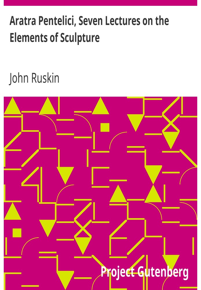 Aratra Pentelici, Seven Lectures on the Elements of Sculpture Given before the University of Oxford in Michaelmas Term, 1870
