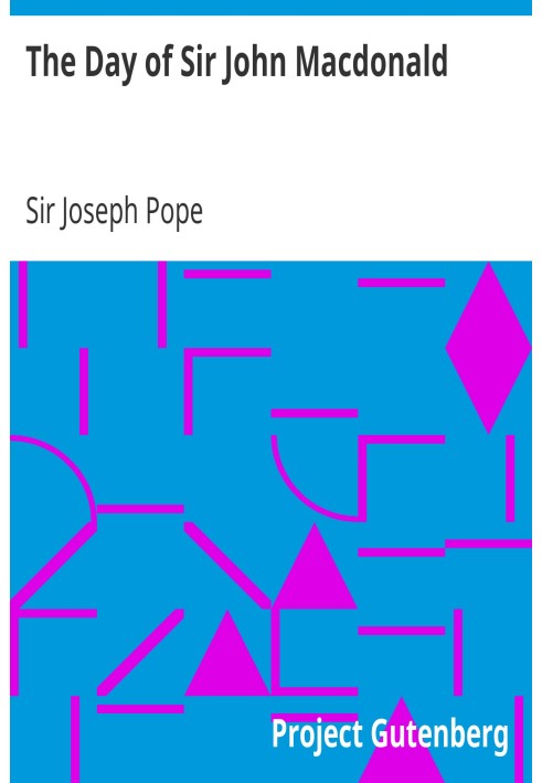 The Day of Sir John Macdonald A Chronicle of the First Prime Minister of the Dominion