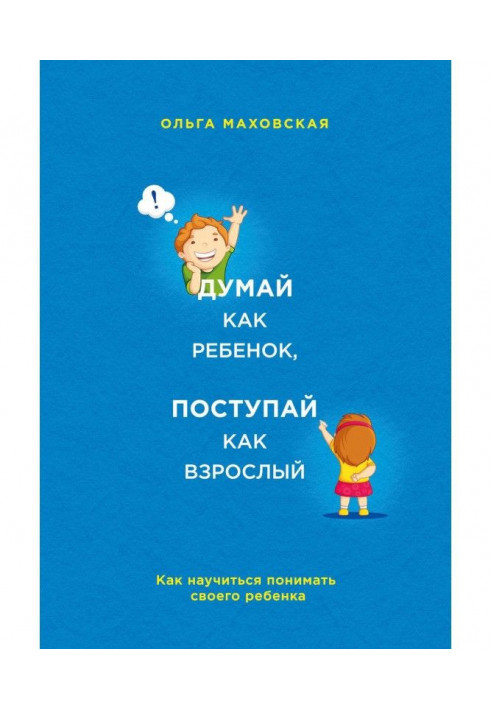 Думай як дитина, поступай як дорослий. Як навчитися розуміти свою дитину