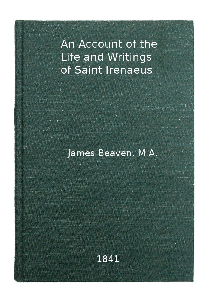 An Account of the Life and Writings of S. Irenæus, Bishop of Lyons and Martyr Intended to Illustrate the Doctrine, Discipline, P