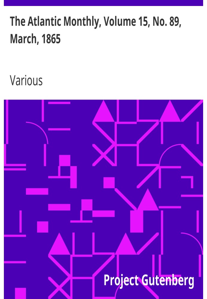 The Atlantic Monthly, Volume 15, No. 89, March, 1865 A Magazine of Literature, Art, and Politics