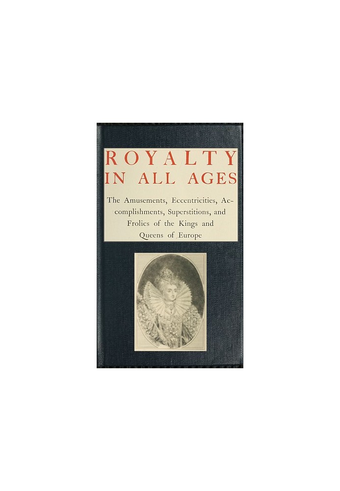 Royalty in All Ages The Amusements, Eccentricities, Accomplishments, Superstitions and Frolics of the Kings and Queens of Europe