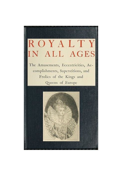 Royalty in All Ages The Amusements, Eccentricities, Accomplishments, Superstitions and Frolics of the Kings and Queens of Europe