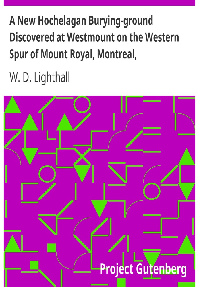 A New Hochelagan Burying-ground Discovered at Westmount on the Western Spur of Mount Royal, Montreal, July-September, 1898