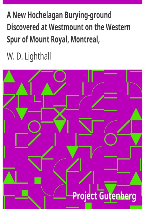 A New Hochelagan Burying-ground Discovered at Westmount on the Western Spur of Mount Royal, Montreal, July-September, 1898