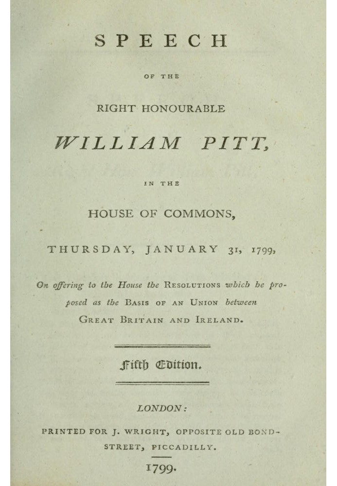 Speech of the Right Honourable William Pitt, in the House of Commons, Thursday, January 31, 1799 On offering to the House the re