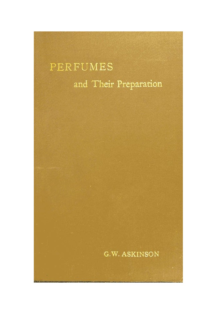 Perfumes and Their Preparation Containing complete directions for making handkerchief perfumes, smelling-salts, sachets, fumigat