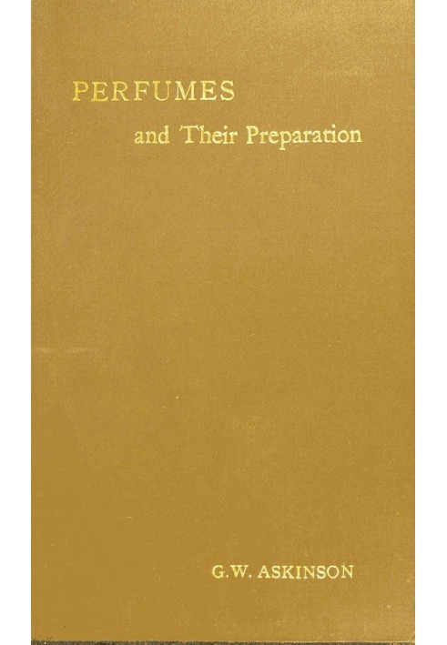 Perfumes and Their Preparation Containing complete directions for making handkerchief perfumes, smelling-salts, sachets, fumigat