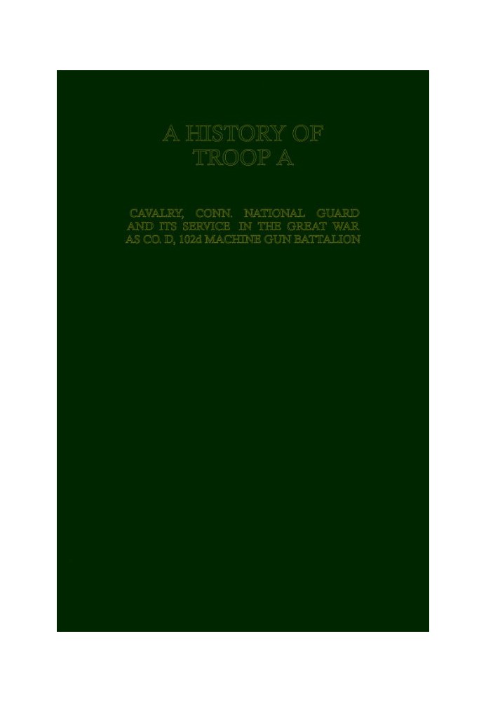 A History of Troop A Cavalry, Connecticut National Guard and Its Service in the Great War as Co. D, 102d Machine Gun Battalion