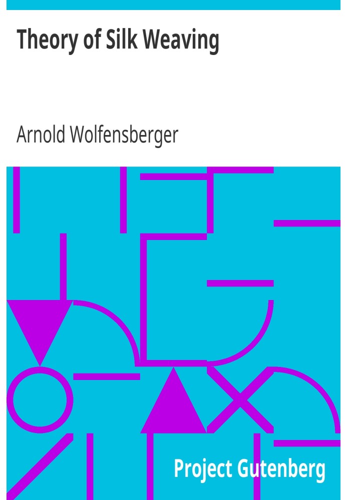 Theory of Silk Weaving A Treatise on the Construction and Application of Weaves, and the Decomposition and Calculation of Broad 