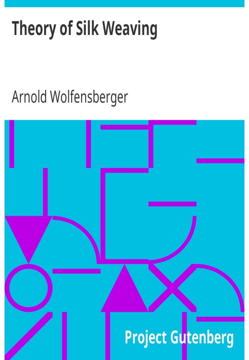Theory of Silk Weaving A Treatise on the Construction and Application of Weaves, and the Decomposition and Calculation of Broad 