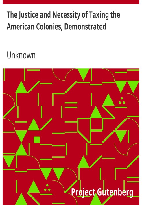 The Justice and Necessity of Taxing the American Colonies, Demonstrated Together with a Vindication of the Authority of Parliame