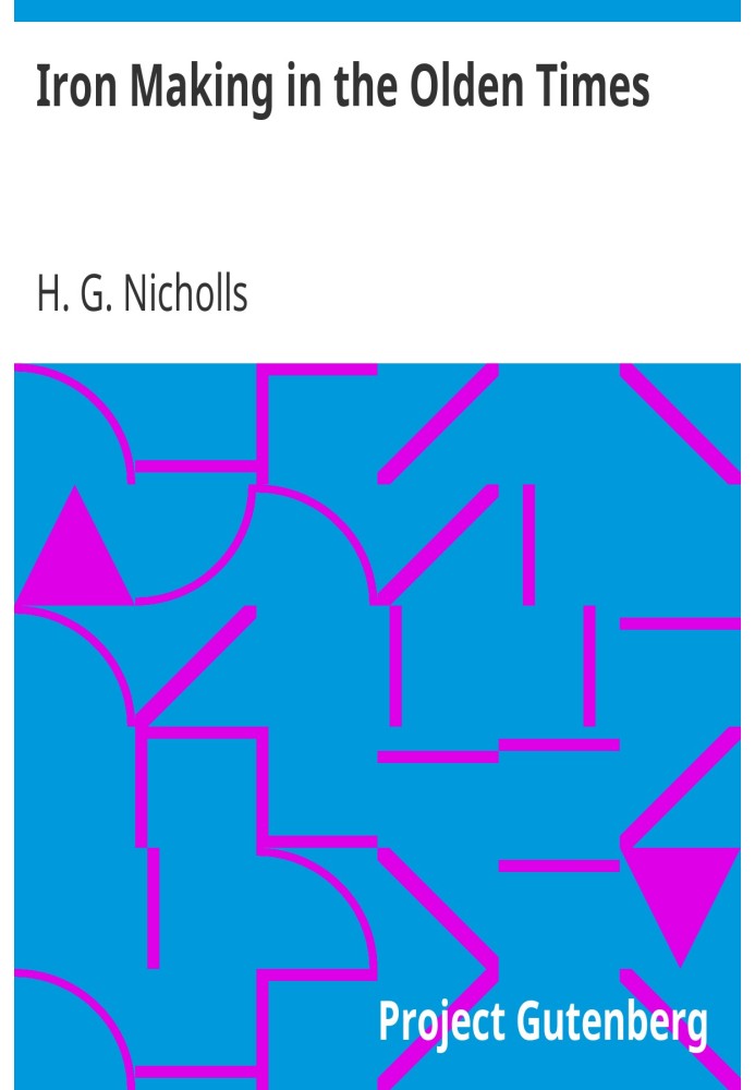Iron Making in the Olden Times as instanced in the Ancient Mines, Forges, and Furnaces of The Forest of Dean