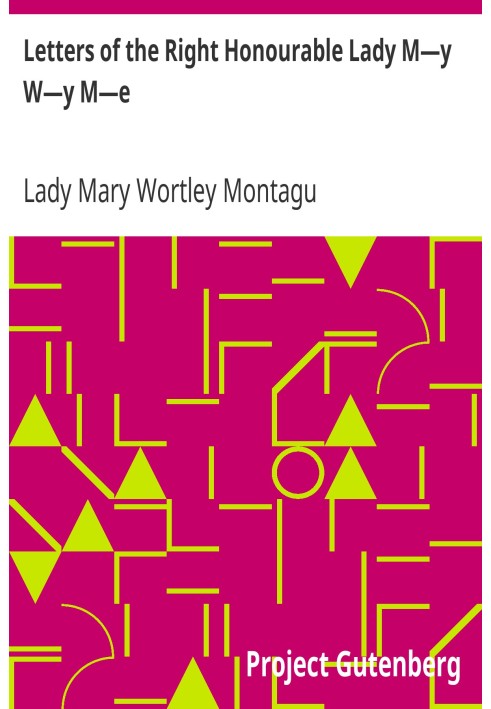 Letters of the Right Honourable Lady M—y W—y M—e Written during Her Travels in Europe, Asia and Africa to Persons of Distinction