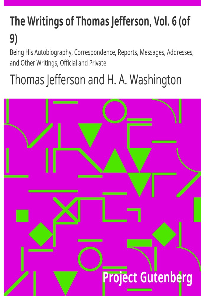 The Writings of Thomas Jefferson, Vol. 6 (of 9) Being His Autobiography, Correspondence, Reports, Messages, Addresses, and Other