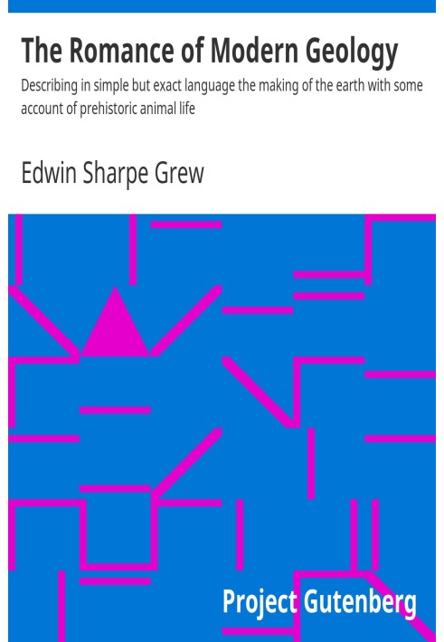 The Romance of Modern Geology Describing in simple but exact language the making of the earth with some account of prehistoric a