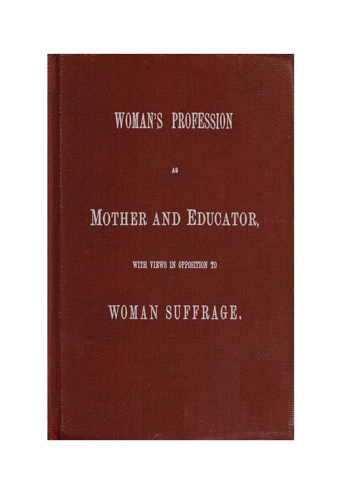 Woman's Profession as Mother and Educator, with Views in Opposition to Woman Suffrage