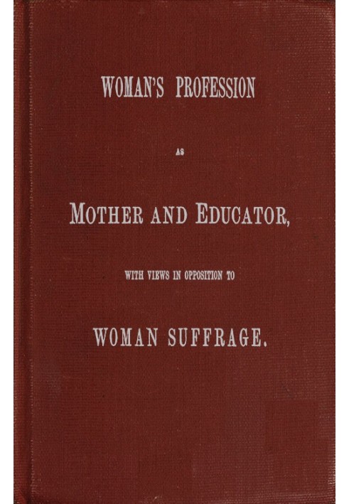 Woman's Profession as Mother and Educator, with Views in Opposition to Woman Suffrage