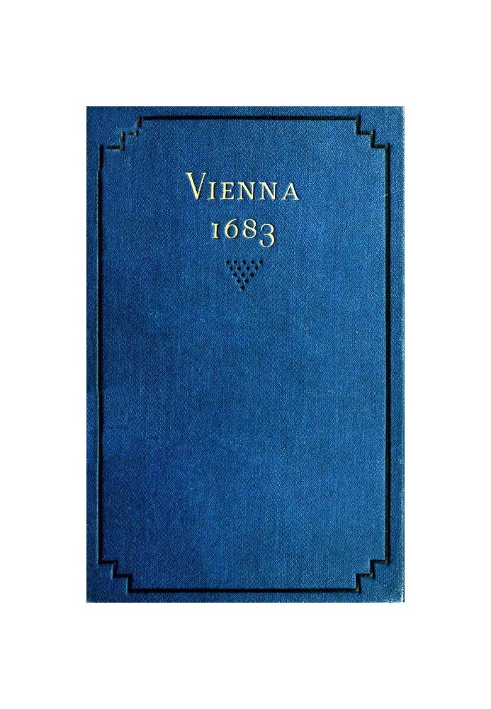 Vienna 1683 The History and Consequences of the Defeat of the Turks before Vienna, September 12, 1683, by John Sobieski, King of