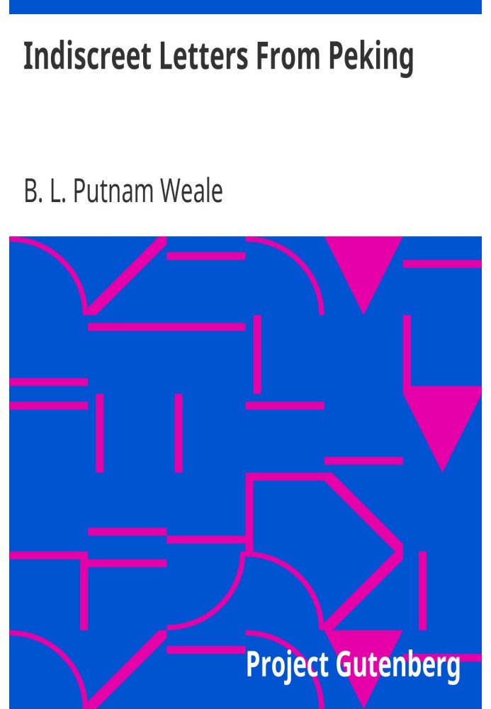 Indiscreet Letters From Peking Being the Notes of an Eye-Witness, Which Set Forth in Some Detail, from Day to Day, the Real Stor