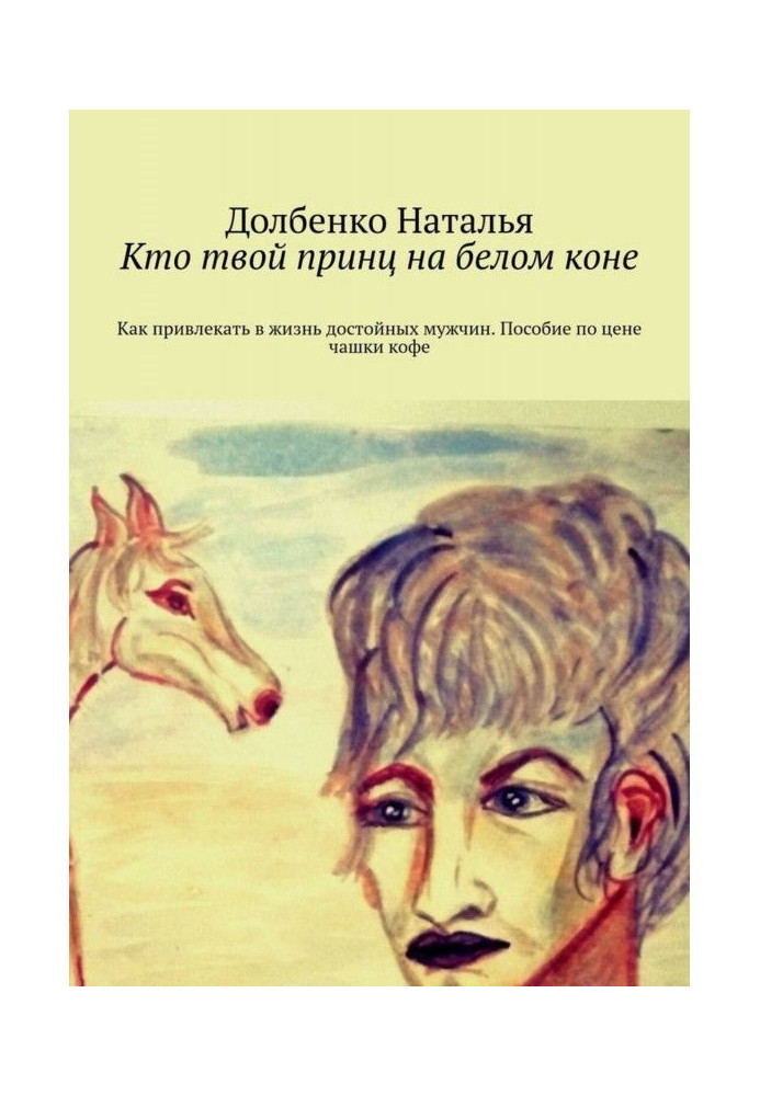 Кто твой принц на белом коне. Как привлекать в жизнь достойных мужчин. Пособие по цене чашки кофе