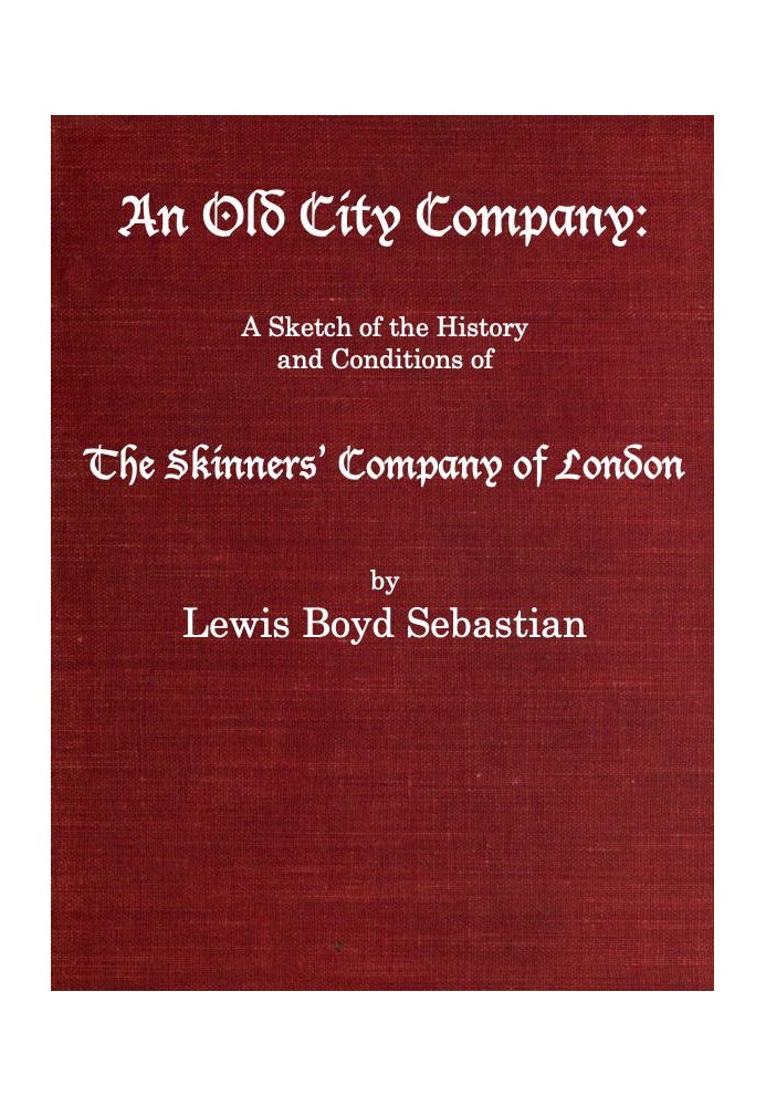 An Old City Company: A Sketch of the History and Conditions of the Skinners' Company of London