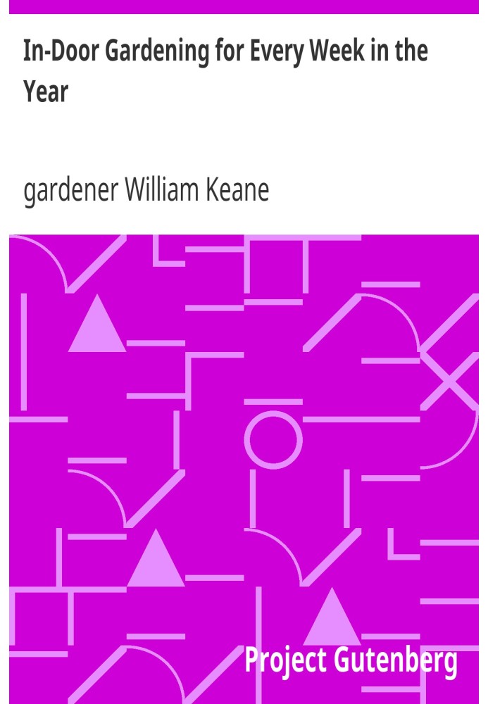 In-Door Gardening for Every Week in the Year Showing the Most Successful Treatment for all Plants Cultivated in the Greenhouse, 