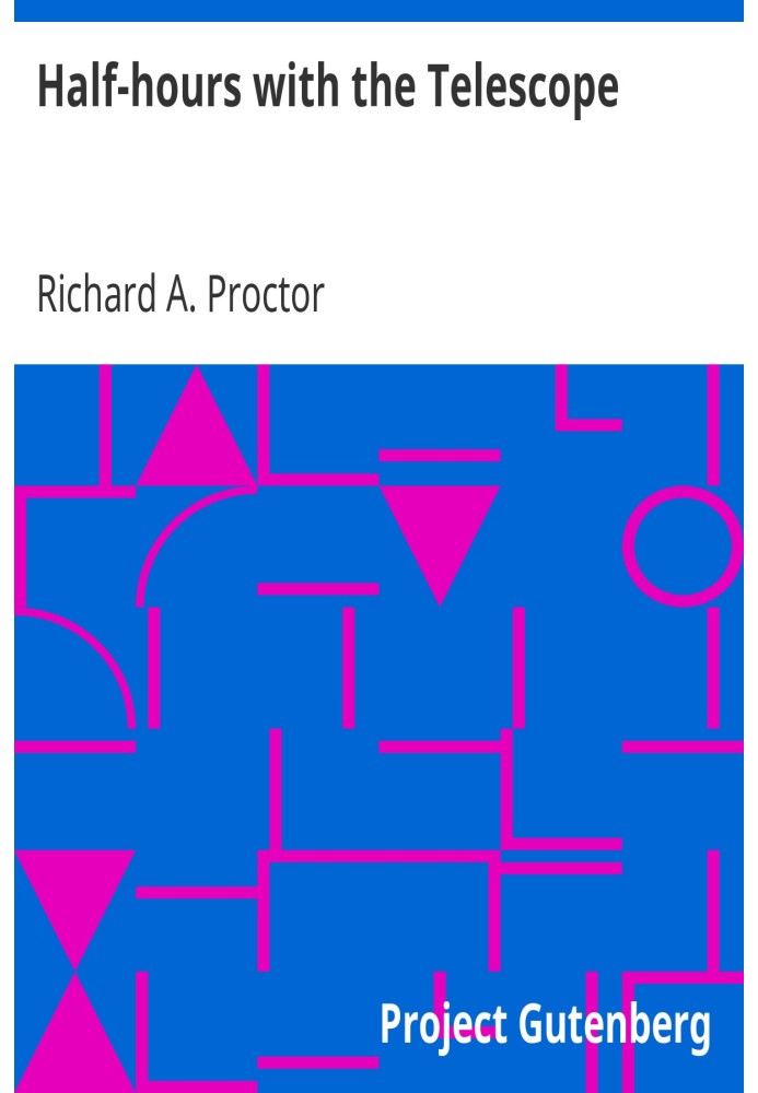 Half-hours with the Telescope Being a Popular Guide to the Use of the Telescope as a Means of Amusement and Instruction.
