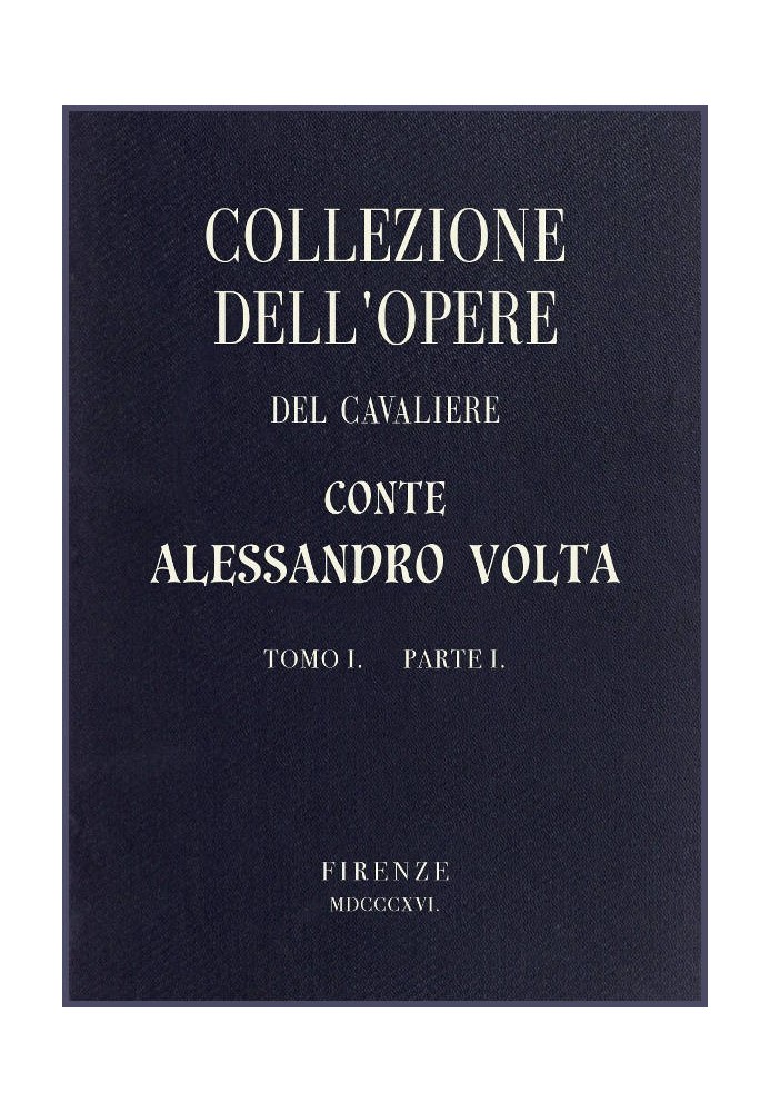 Collection of the works of the Knight Count Alessandro Volta - Volume I, Part I