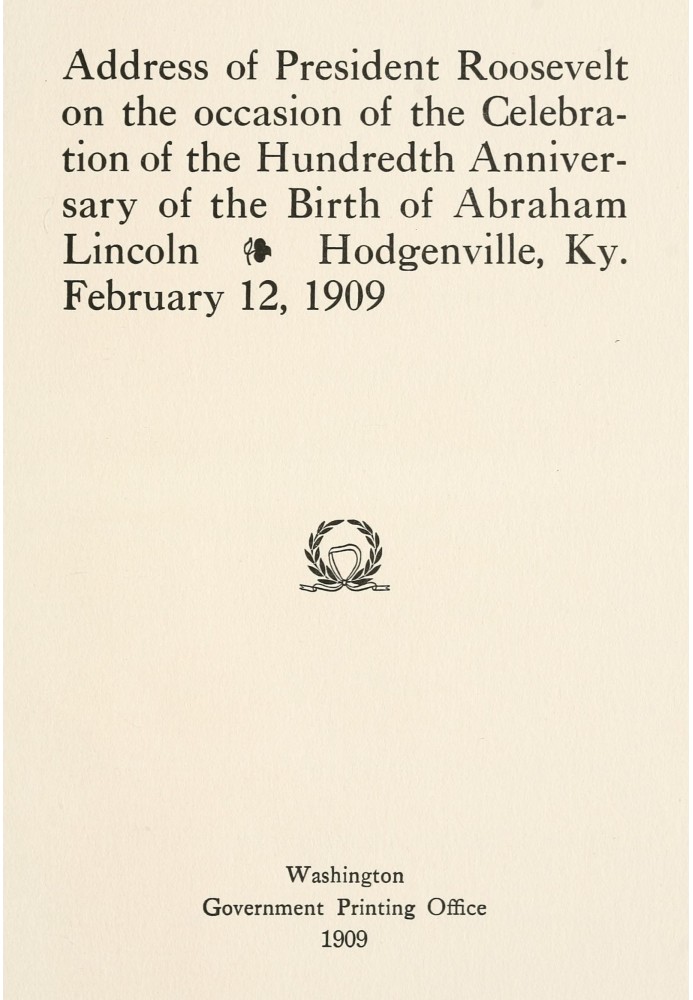 Address of President Roosevelt on the occasion of the celebration of the hundredth anniversary of the birth of Abraham Lincoln, 