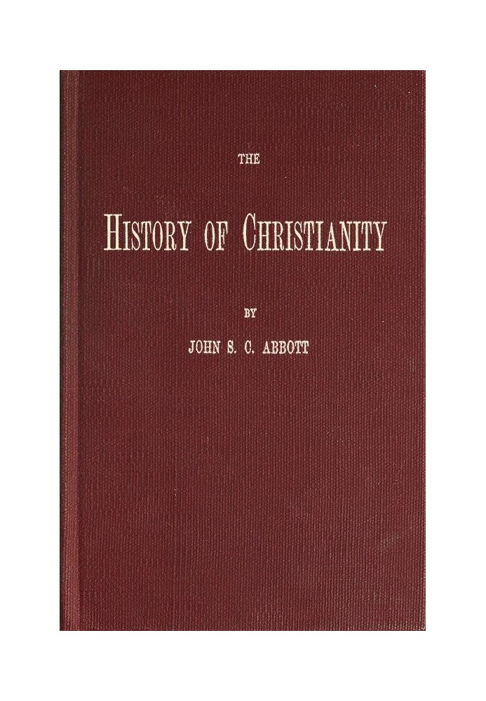 The History of Christianity Consisting of the Life and Teachings of Jesus of Nazareth; the Adventures of Paul and the Apostles; 