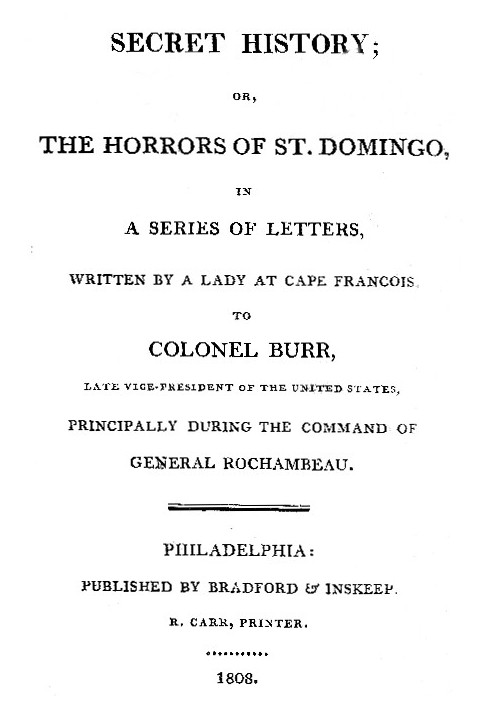 Secret History; or, the Horrors of St. Domingo In a Series of Letters, Written by a Lady at Cape Francois, to Colonel Burr, Late